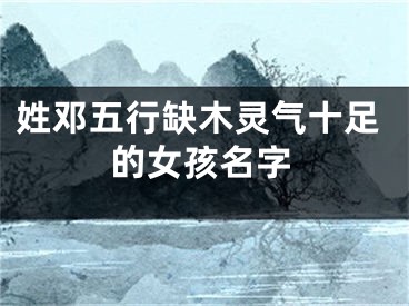 姓邓五行缺木灵气十足的女孩名字