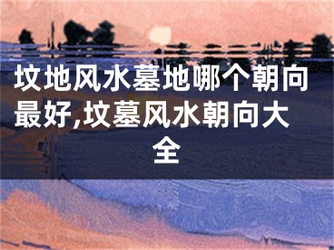 坟地风水墓地哪个朝向最好,坟墓风水朝向大全
