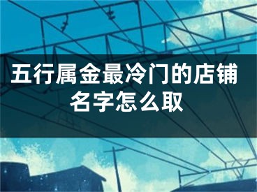 五行属金最冷门的店铺名字怎么取