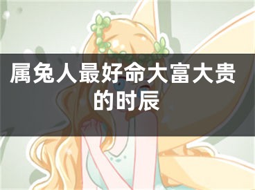 属兔人最好命大富大贵的时辰