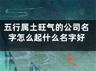 五行属土旺气的公司名字怎么起什么名字好