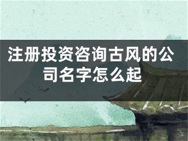 注册投资咨询古风的公司名字怎么起