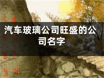 汽车玻璃公司旺盛的公司名字