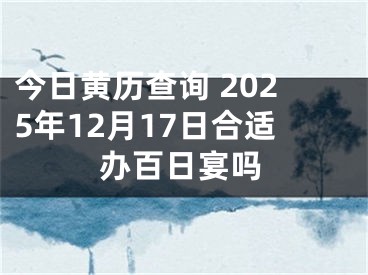 今日黄历查询 2025年12月17日合适办百日宴吗