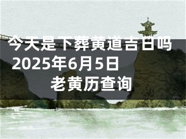 今天是下葬黄道吉日吗 2025年6月5日老黄历查询