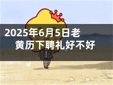 2025年6月5日老黄历下聘礼好不好