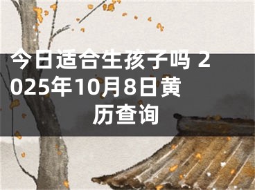 今日适合生孩子吗 2025年10月8日黄历查询