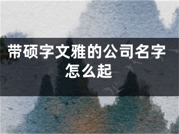 带硕字文雅的公司名字怎么起