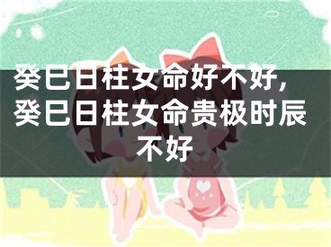 癸巳日柱女命好不好,癸巳日柱女命贵极时辰不好