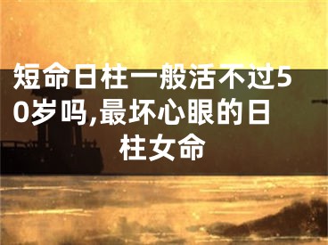 短命日柱一般活不过50岁吗,最坏心眼的日柱女命