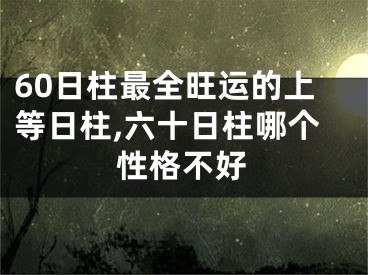 60日柱最全旺运的上等日柱,六十日柱哪个性格不好