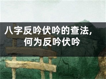 八字反吟伏吟的查法,何为反吟伏吟