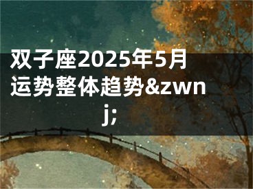 双子座2025年5月运势整体趋势&zwnj;