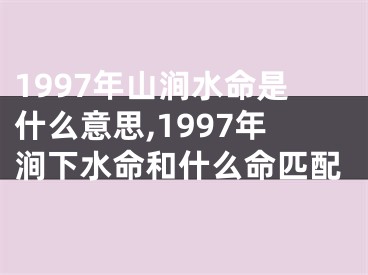 1997年山涧水命是什么意思,1997年涧下水命和什么命匹配