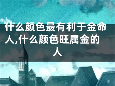 什么颜色最有利于金命人,什么颜色旺属金的人
