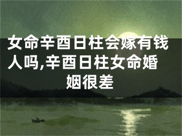 女命辛酉日柱会嫁有钱人吗,辛酉日柱女命婚姻很差