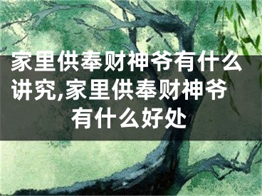 家里供奉财神爷有什么讲究,家里供奉财神爷有什么好处