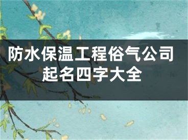 防水保温工程俗气公司起名四字大全