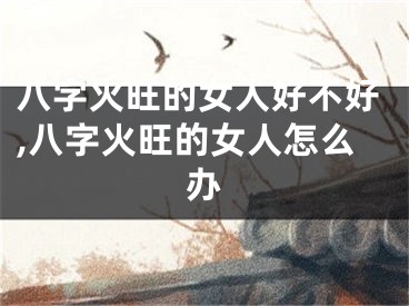 八字火旺的女人好不好,八字火旺的女人怎么办