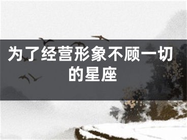 为了经营形象不顾一切的星座