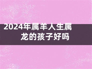 2024年属羊人生属龙的孩子好吗