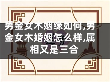 男金女木姻缘如何,男金女木婚姻怎么样,属相又是三合