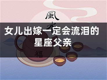女儿出嫁一定会流泪的星座父亲
