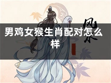 男鸡女猴生肖配对怎么样