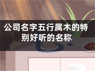 公司名字五行属木的特别好听的名称