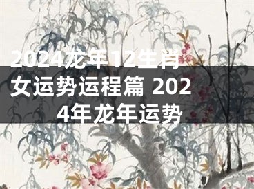 2024龙年12生肖女运势运程篇 2024年龙年运势