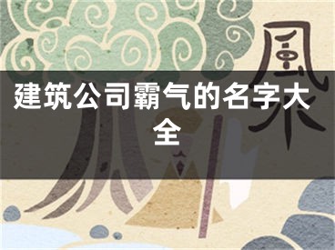建筑公司霸气的名字大全