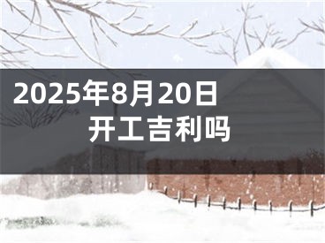 2025年8月20日开工吉利吗