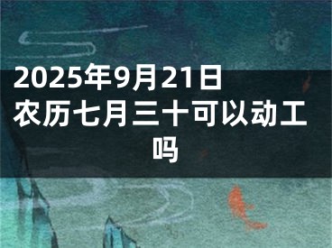 2025年9月21日农历七月三十可以动工吗