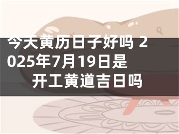 今天黄历日子好吗 2025年7月19日是开工黄道吉日吗
