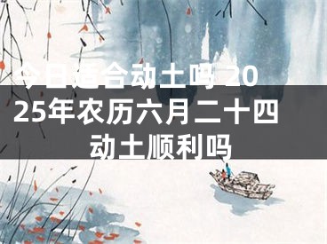 今日适合动土吗 2025年农历六月二十四动土顺利吗