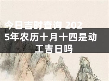 今日吉时查询 2025年农历十月十四是动工吉日吗
