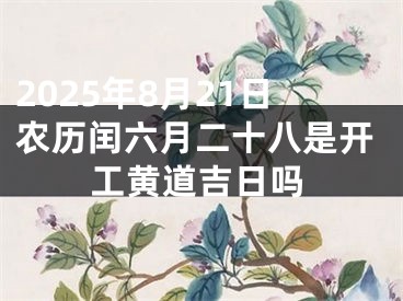 2025年8月21日农历闰六月二十八是开工黄道吉日吗