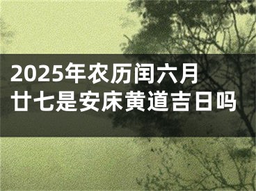 2025年农历闰六月廿七是安床黄道吉日吗