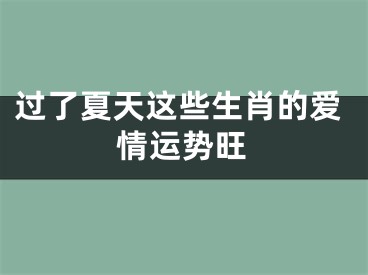 过了夏天这些生肖的爱情运势旺