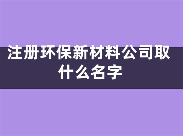 注册环保新材料公司取什么名字