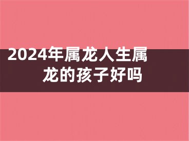 2024年属龙人生属龙的孩子好吗
