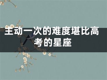 主动一次的难度堪比高考的星座