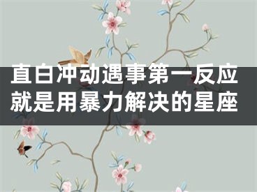直白冲动遇事第一反应就是用暴力解决的星座