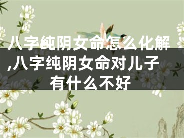 八字纯阴女命怎么化解,八字纯阴女命对儿子有什么不好