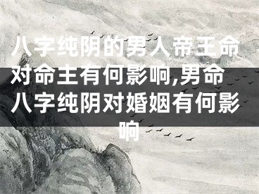 八字纯阴的男人帝王命对命主有何影响,男命八字纯阴对婚姻有何影响