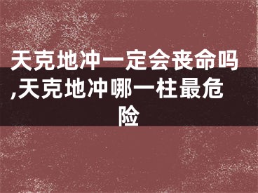 天克地冲一定会丧命吗,天克地冲哪一柱最危险