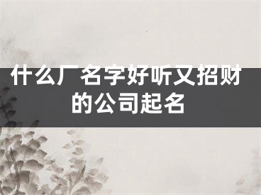 什么厂名字好听又招财的公司起名