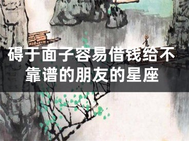 碍于面子容易借钱给不靠谱的朋友的星座