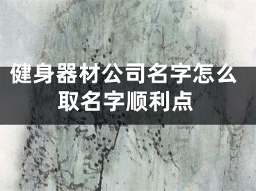 健身器材公司名字怎么取名字顺利点