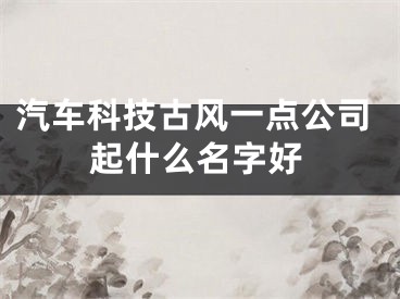 汽车科技古风一点公司起什么名字好